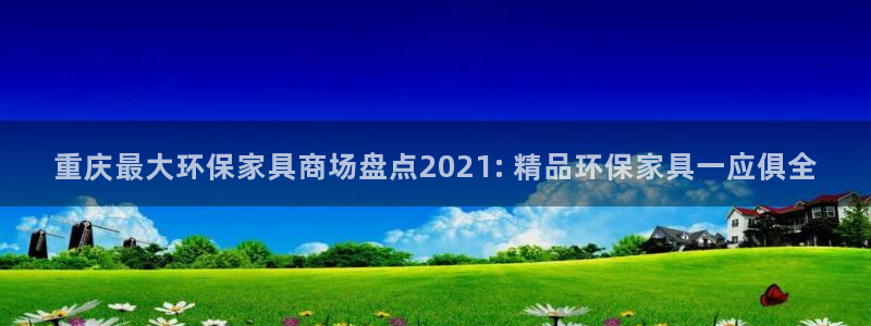 杏耀登入官网：重庆最大环保家具商场盘点2021: 精品环保家