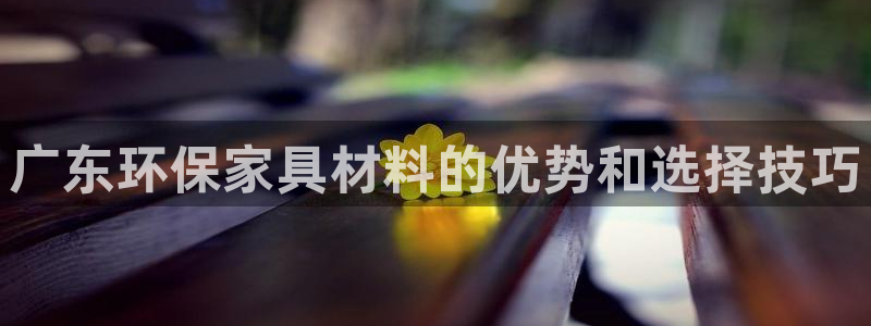 杏耀平台登录网站：广东环保家具材料的优势和选择技巧