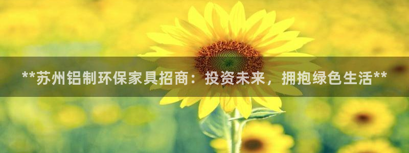 杏耀官网app：**苏州铝制环保家具招商：投资未来，拥抱绿色