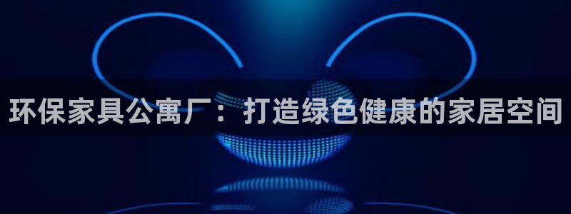 杏耀注册主管：环保家具公寓厂：打造绿色健康的家居空间