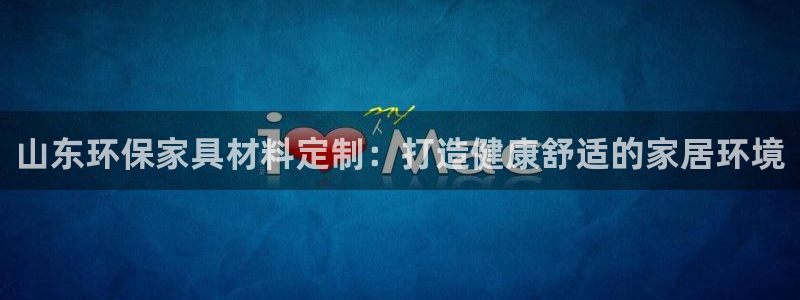 杏耀登录测速：山东环保家具材料定制：打造健康舒适的家居环境