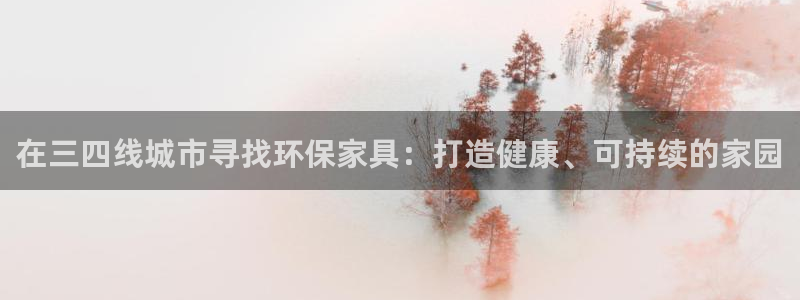 杏耀平台首页：在三四线城市寻找环保家具：打造健康、可持续的家