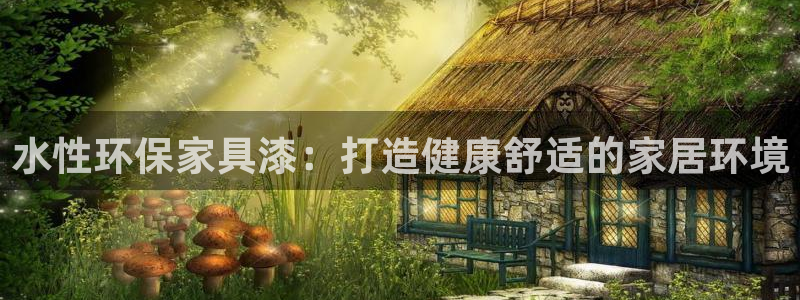 杏耀手机网页登录入口：水性环保家具漆：打造健康舒适的家居环境