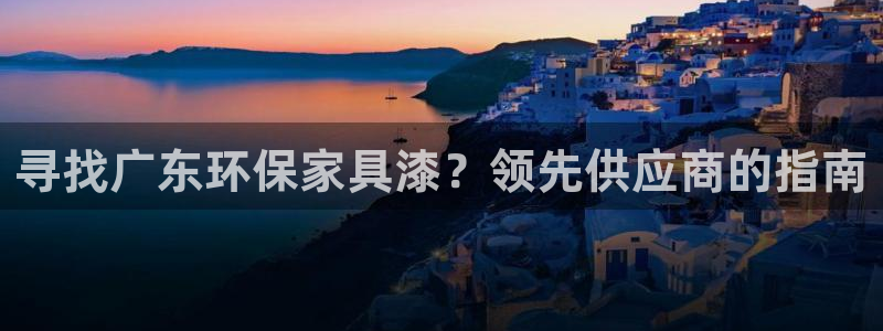 杏耀登入测速：寻找广东环保家具漆？领先供应商的指南