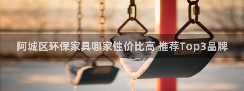 杏耀官网客服：阿城区环保家具哪家性价比高 推荐Top3品牌
