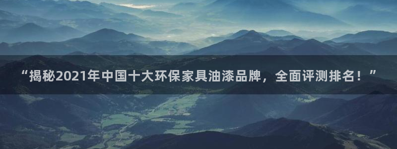 杏耀平台登录地址：“揭秘2021年中国十大环保家具油漆品牌，